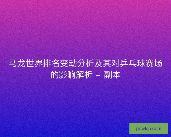 马龙世界排名变动分析及其对乒乓球赛场的影响解析 - 副本