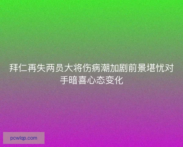 拜仁再失两员大将伤病潮加剧前景堪忧对手暗喜心态变化