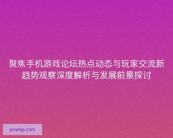 聚焦手机游戏论坛热点动态与玩家交流新趋势观察深度解析与发展前景探讨