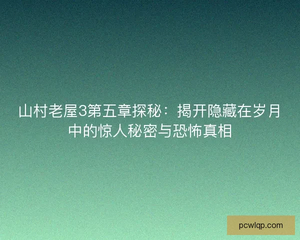 山村老屋3第五章探秘：揭开隐藏在岁月中的惊人秘密与恐怖真相