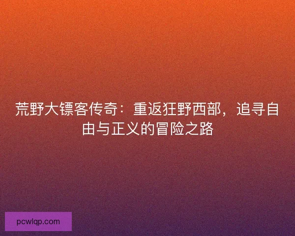 荒野大镖客传奇：重返狂野西部，追寻自由与正义的冒险之路