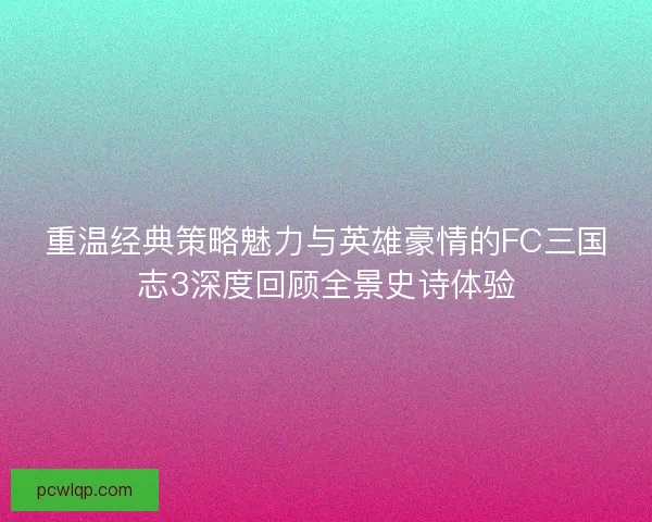 重温经典策略魅力与英雄豪情的FC三国志3深度回顾全景史诗体验
