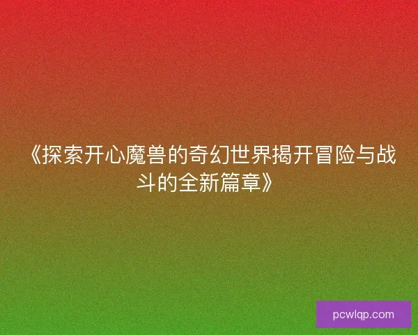 《探索开心魔兽的奇幻世界揭开冒险与战斗的全新篇章》