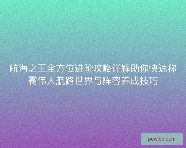 航海之王全方位进阶攻略详解助你快速称霸伟大航路世界与阵容养成技巧