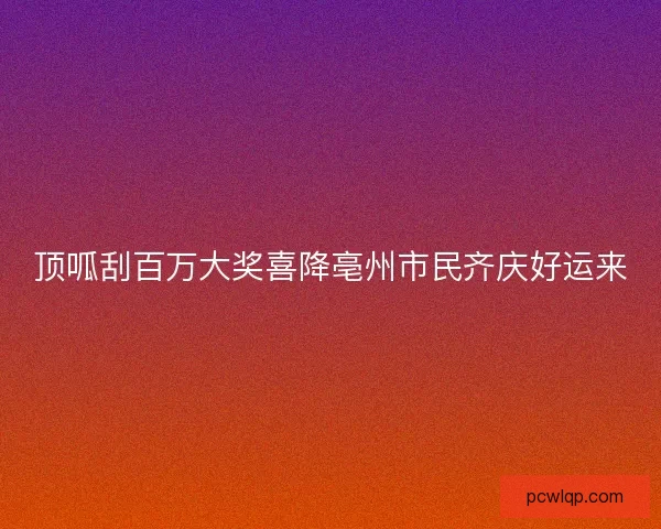 顶呱刮百万大奖喜降亳州市民齐庆好运来