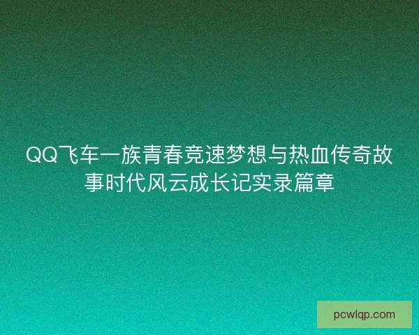 QQ飞车一族青春竞速梦想与热血传奇故事时代风云成长记实录篇章
