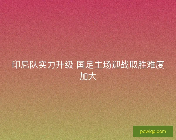 印尼队实力升级 国足主场迎战取胜难度加大