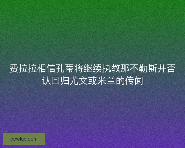 费拉拉相信孔蒂将继续执教那不勒斯并否认回归尤文或米兰的传闻