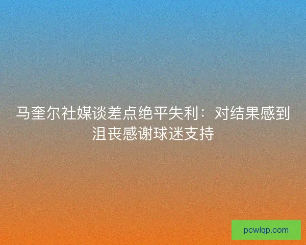 马奎尔社媒谈差点绝平失利：对结果感到沮丧感谢球迷支持
