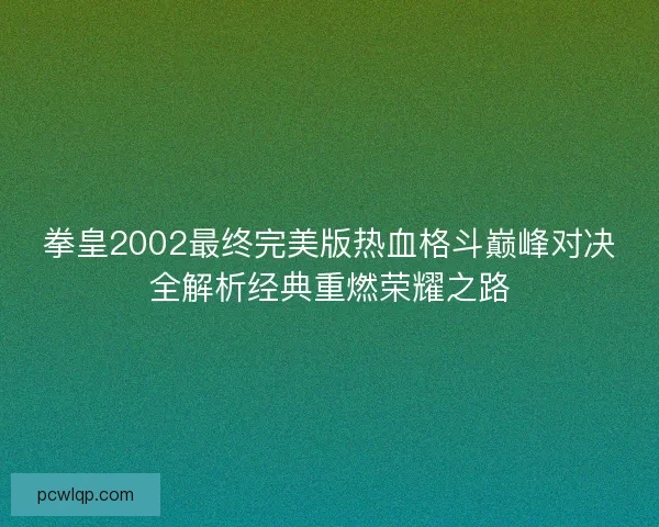 拳皇2002最终完美版热血格斗巅峰对决全解析经典重燃荣耀之路