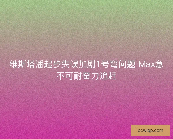 维斯塔潘起步失误加剧1号弯问题 Max急不可耐奋力追赶