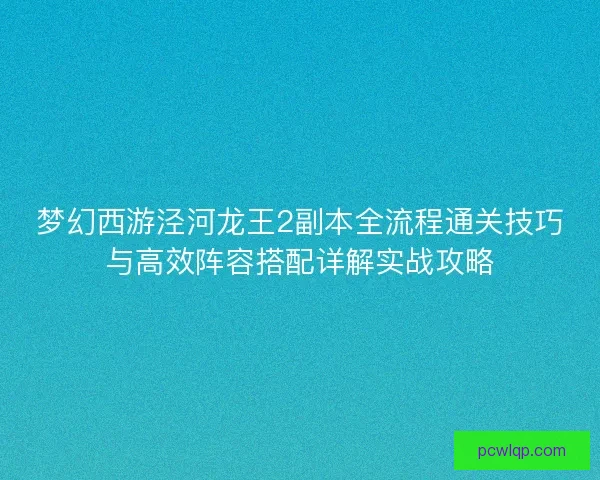 梦幻西游泾河龙王2副本全流程通关技巧与高效阵容搭配详解实战攻略