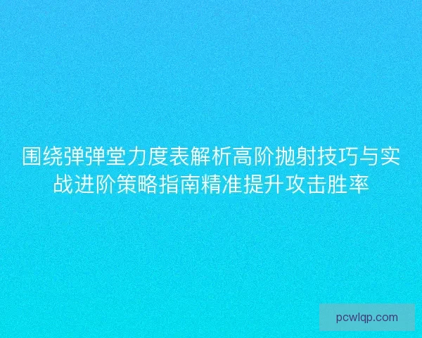 围绕弹弹堂力度表解析高阶抛射技巧与实战进阶策略指南精准提升攻击胜率