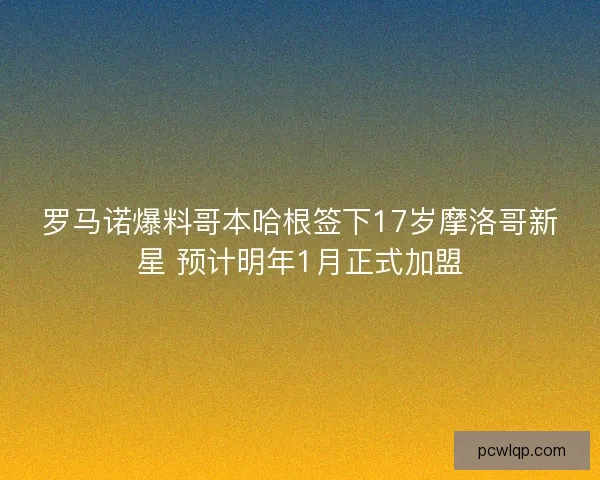 罗马诺爆料哥本哈根签下17岁摩洛哥新星 预计明年1月正式加盟