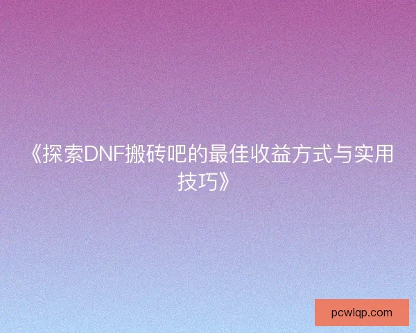 《探索DNF搬砖吧的最佳收益方式与实用技巧》