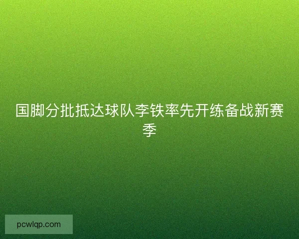 国脚分批抵达球队李铁率先开练备战新赛季