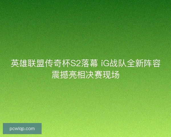 英雄联盟传奇杯S2落幕 iG战队全新阵容震撼亮相决赛现场