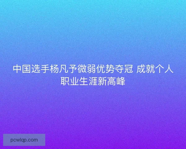 中国选手杨凡予微弱优势夺冠 成就个人职业生涯新高峰