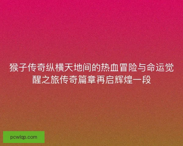 猴子传奇纵横天地间的热血冒险与命运觉醒之旅传奇篇章再启辉煌一段