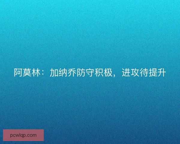 阿莫林：加纳乔防守积极，进攻待提升