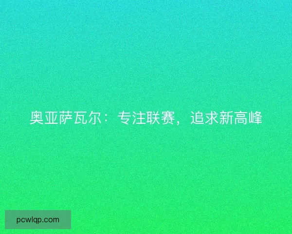 奥亚萨瓦尔：专注联赛，追求新高峰