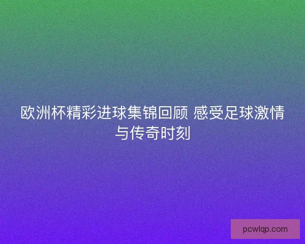 欧洲杯精彩进球集锦回顾 感受足球激情与传奇时刻