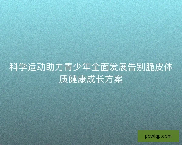 科学运动助力青少年全面发展告别脆皮体质健康成长方案